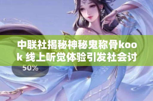 中联社揭秘神秘鬼称骨kook 线上听觉体验引发社会讨论