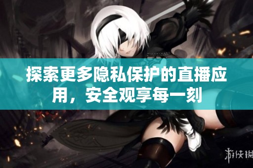 探索更多隐私保护的直播应用，安全观享每一刻