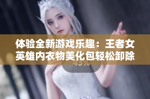 体验全新游戏乐趣：王者女英雄内衣物美化包轻松卸除一键实现