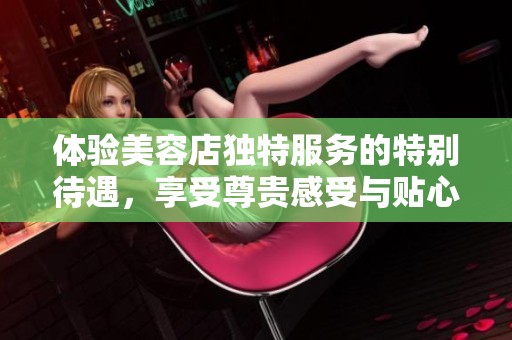 体验美容店独特服务的特别待遇，享受尊贵感受与贴心关怀