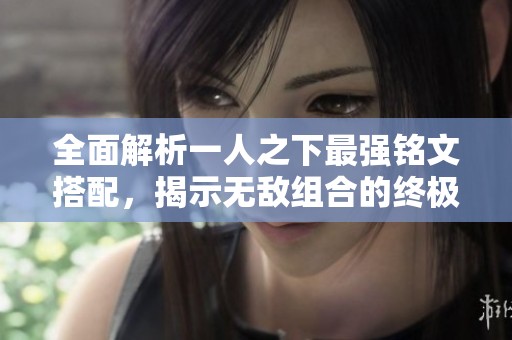 全面解析一人之下最强铭文搭配，揭示无敌组合的终极养成策略