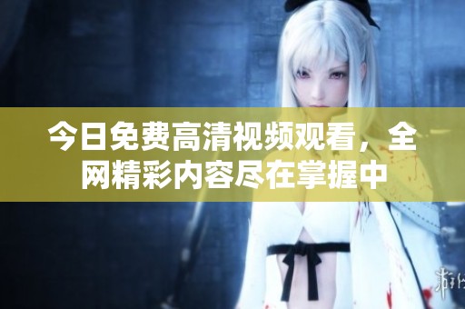 今日免费高清视频观看，全网精彩内容尽在掌握中