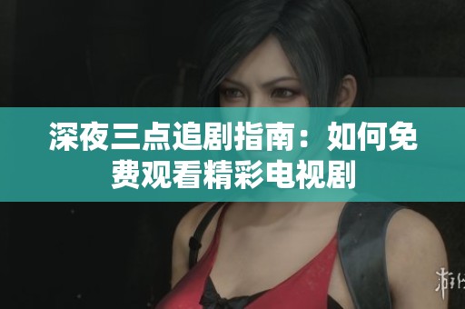 深夜三点追剧指南：如何免费观看精彩电视剧