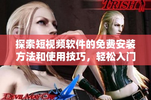 探索短视频软件的免费安装方法和使用技巧，轻松入门创作之旅