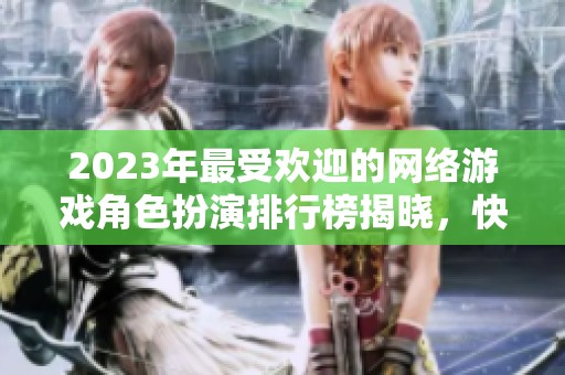 2023年最受欢迎的网络游戏角色扮演排行榜揭晓，快来看看吧