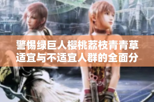 警惕绿巨人樱桃荔枝青青草适宜与不适宜人群的全面分析