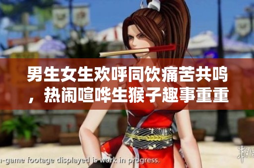男生女生欢呼同饮痛苦共鸣，热闹喧哗生猴子趣事重重