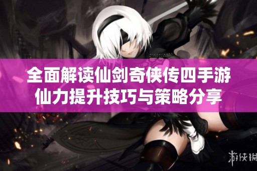 全面解读仙剑奇侠传四手游仙力提升技巧与策略分享