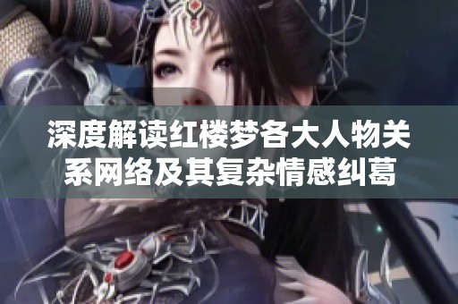 深度解读红楼梦各大人物关系网络及其复杂情感纠葛