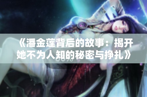 《潘金莲背后的故事：揭开她不为人知的秘密与挣扎》