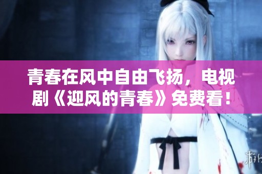 青春在风中自由飞扬，电视剧《迎风的青春》免费看！
