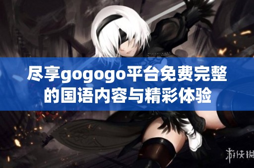 尽享gogogo平台免费完整的国语内容与精彩体验