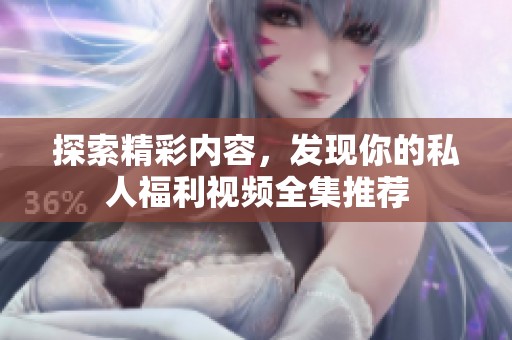 探索精彩内容，发现你的私人福利视频全集推荐