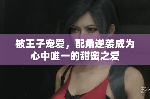 被王子宠爱，配角逆袭成为心中唯一的甜蜜之爱