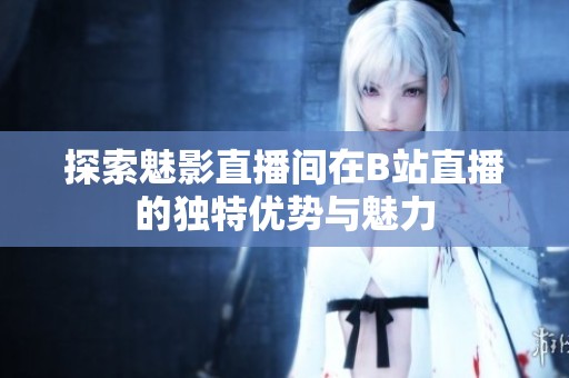 探索魅影直播间在B站直播的独特优势与魅力