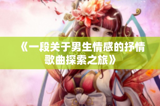 《一段关于男生情感的抒情歌曲探索之旅》