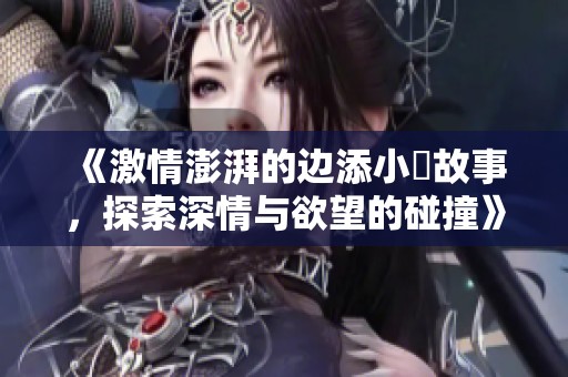 《激情澎湃的边添小泬故事，探索深情与欲望的碰撞》