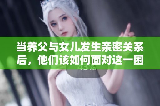 当养父与女儿发生亲密关系后，他们该如何面对这一困境