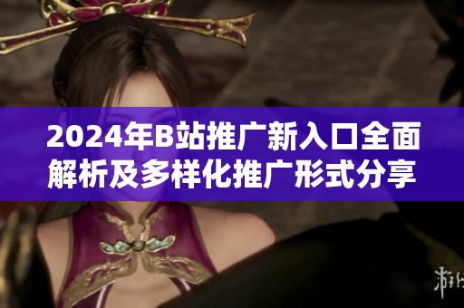 2024年B站推广新入口全面解析及多样化推广形式分享