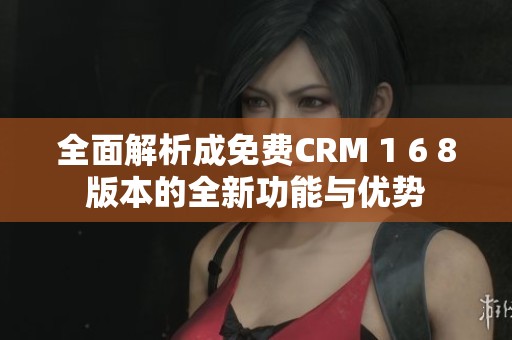 全面解析成免费CRM 1 6 8版本的全新功能与优势