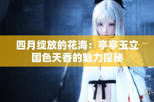 四月绽放的花海：亭亭玉立国色天香的魅力探秘