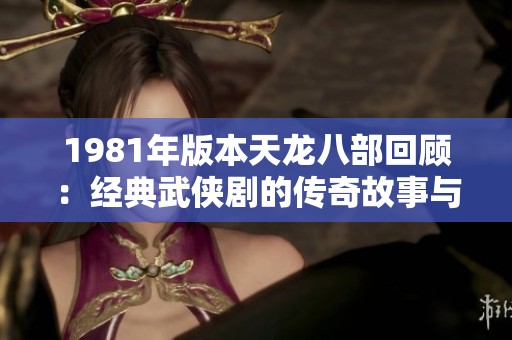 1981年版本天龙八部回顾：经典武侠剧的传奇故事与影响分析