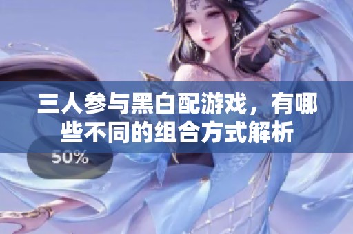 三人参与黑白配游戏，有哪些不同的组合方式解析
