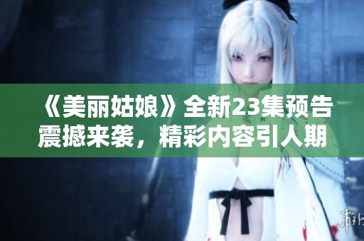 《美丽姑娘》全新23集预告震撼来袭，精彩内容引人期待