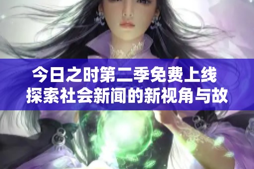 今日之时第二季免费上线 探索社会新闻的新视角与故事