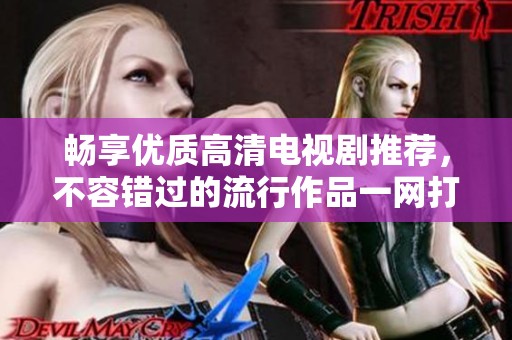 畅享优质高清电视剧推荐，不容错过的流行作品一网打尽