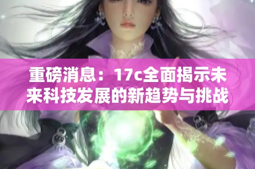 重磅消息：17c全面揭示未来科技发展的新趋势与挑战