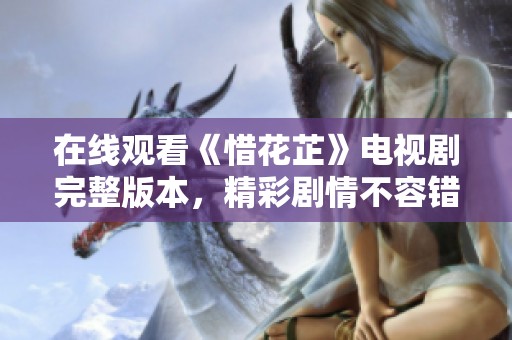 在线观看《惜花芷》电视剧完整版本，精彩剧情不容错过