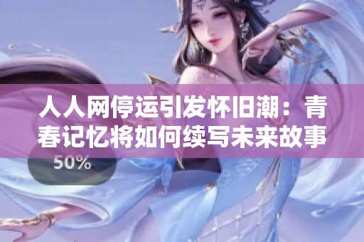 人人网停运引发怀旧潮：青春记忆将如何续写未来故事