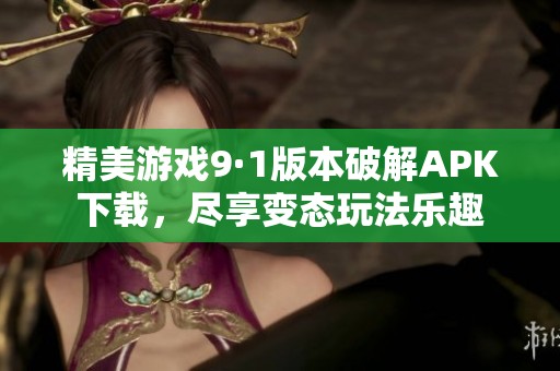精美游戏9·1版本破解APK下载，尽享变态玩法乐趣