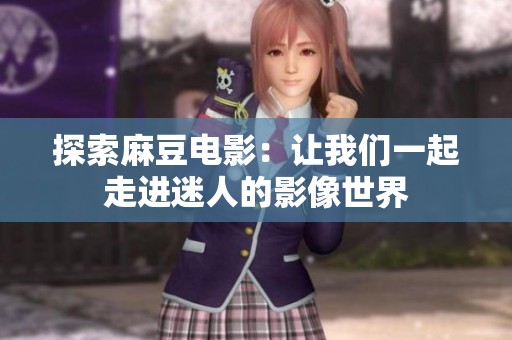 探索麻豆电影：让我们一起走进迷人的影像世界