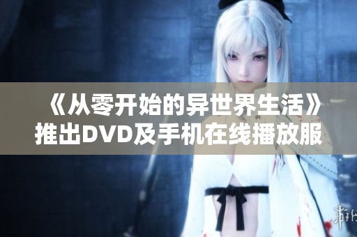 《从零开始的异世界生活》推出DVD及手机在线播放服务，引发粉丝热议