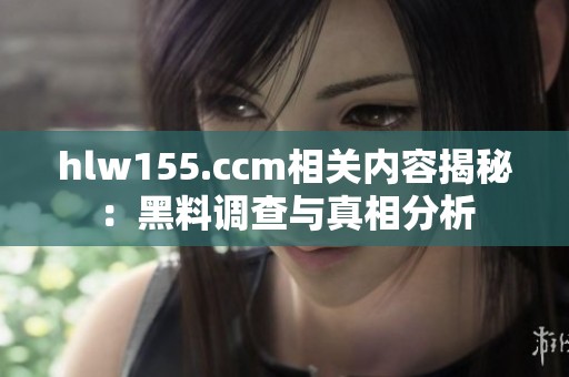 hlw155.ccm相关内容揭秘：黑料调查与真相分析