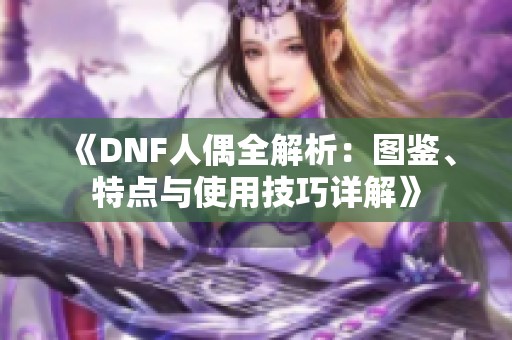 《DNF人偶全解析：图鉴、特点与使用技巧详解》