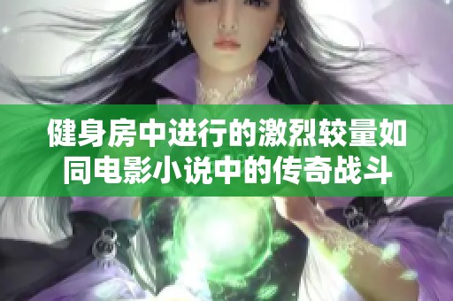 健身房中进行的激烈较量如同电影小说中的传奇战斗