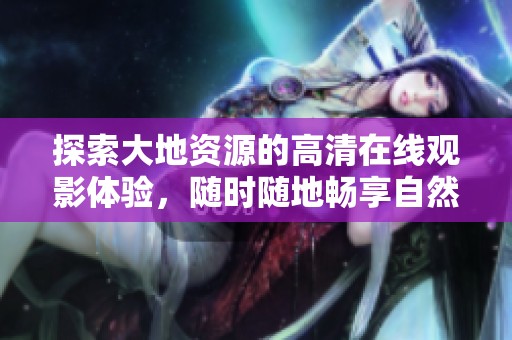 探索大地资源的高清在线观影体验，随时随地畅享自然之美