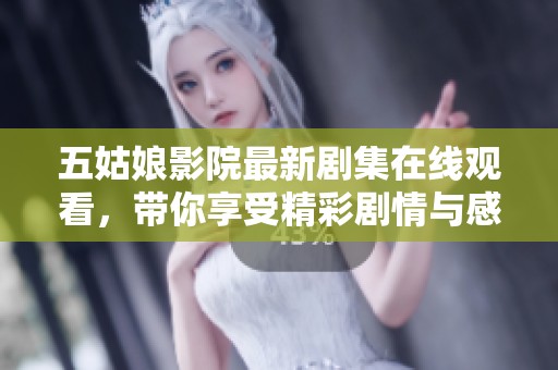 五姑娘影院最新剧集在线观看，带你享受精彩剧情与感人故事