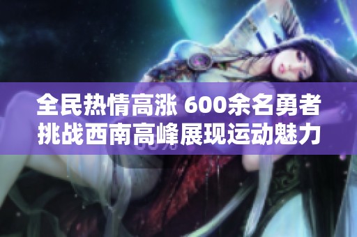 全民热情高涨 600余名勇者挑战西南高峰展现运动魅力