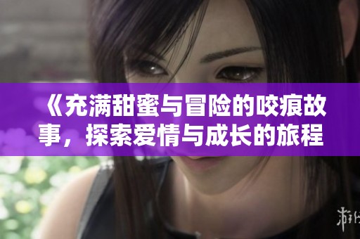 《充满甜蜜与冒险的咬痕故事，探索爱情与成长的旅程》