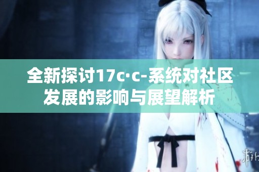 全新探讨17c·c-系统对社区发展的影响与展望解析
