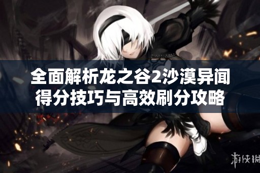 全面解析龙之谷2沙漠异闻得分技巧与高效刷分攻略