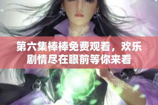 第六集棒棒免费观看，欢乐剧情尽在眼前等你来看