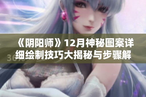《阴阳师》12月神秘图案详细绘制技巧大揭秘与步骤解析