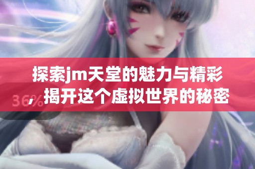探索jm天堂的魅力与精彩，揭开这个虚拟世界的秘密