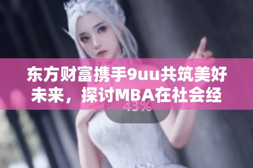东方财富携手9uu共筑美好未来，探讨MBA在社会经济中的重要性