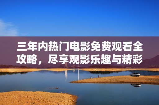 三年内热门电影免费观看全攻略，尽享观影乐趣与精彩故事